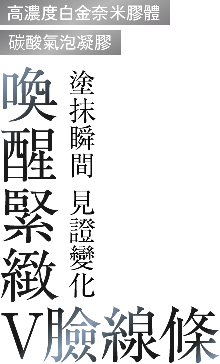 高濃度白金奈米膠體 碳酸氣泡凝膠 塗抹瞬間 見證變化 喚醒緊緻V臉線條